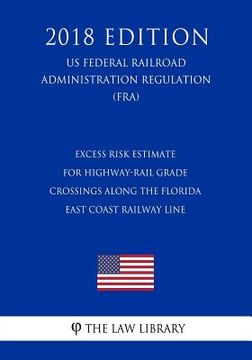 portada Excess Risk Estimate for Highway-Rail Grade Crossings Along the Florida East Coast Railway Line (US Federal Railroad Administration Regulation) (FRA) (en Inglés)