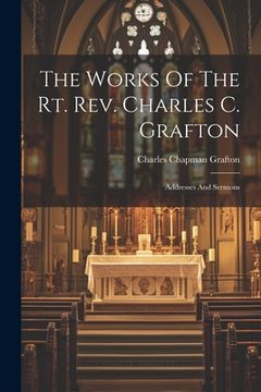 portada The Works Of The Rt. Rev. Charles C. Grafton: Addresses And Sermons (en Inglés)
