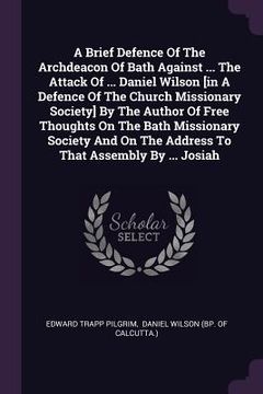 portada A Brief Defence Of The Archdeacon Of Bath Against ... The Attack Of ... Daniel Wilson [in A Defence Of The Church Missionary Society] By The Author Of (en Inglés)