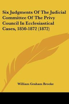 portada six judgments of the judicial committee of the privy council in ecclesiastical cases, 1850-1872 (1872) (en Inglés)