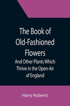 portada The Book of Old-Fashioned Flowers; And Other Plants Which Thrive in the Open-Air of England (in English)