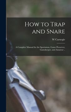 portada How to Trap and Snare; a Complete Manual for the Sportsman, Game Preserver, Gamekeeper, and Amateur .. (en Inglés)