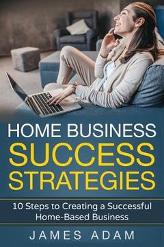 portada Home Business Success Strategies: 10 Steps to Creating a Successful Home-Based Business (en Inglés)