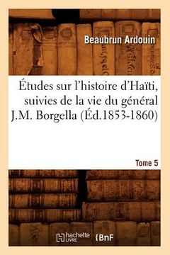 portada Études Sur l'Histoire d'Haïti Suivies de la Vie Du Général J.-M. Borgella. Tome 5 (Éd.1853-1860) (en Francés)