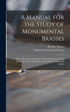 portada A Manual for the Study of Monumental Brasses: With a Descriptive Catalogue of Four Hundred and Fifty "rubbings" in the Possession of the Oxford Archit (en Inglés)