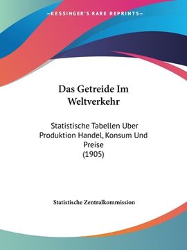 portada Das Getreide Im Weltverkehr: Statistische Tabellen Uber Produktion Handel, Konsum Und Preise (1905) (en Alemán)