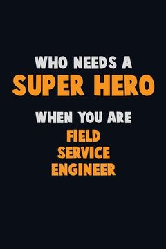 portada Who Need A SUPER HERO, When You Are Field Service Engineer: 6X9 Career Pride 120 pages Writing Notebooks