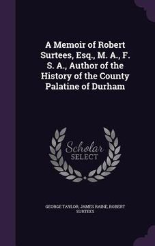 portada A Memoir of Robert Surtees, Esq., M. A., F. S. A., Author of the History of the County Palatine of Durham