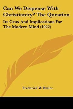 portada can we dispense with christianity? the question: its crux and implications for the modern mind (1922) (en Inglés)