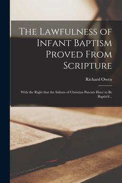 portada The Lawfulness of Infant Baptism Proved From Scripture: With the Right That the Infants of Christian Parents Have to Be Baptiz'd ..