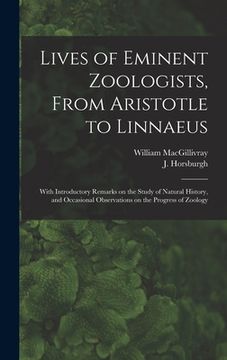 portada Lives of Eminent Zoologists, From Aristotle to Linnaeus: With Introductory Remarks on the Study of Natural History, and Occasional Observations on the (en Inglés)