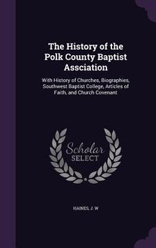 portada The History of the Polk County Baptist Assciation: With History of Churches, Biographies, Southwest Baptist College, Articles of Faith, and Church Cov (en Inglés)