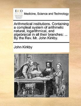 portada arithmetical institutions. containing a compleat system of arithmetic natural, logarithmical, and algebraical in all their branches: by the rev. mr. j (en Inglés)