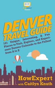 portada Denver Travel Guide: 101 Unique, Interesting, & Fun Places to Visit, Explore, and Experience Denver Colorado to the Fullest from A to Z (en Inglés)