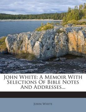 portada John White: A Memoir with Selections of Bible Notes and Addresses... (en Inglés)
