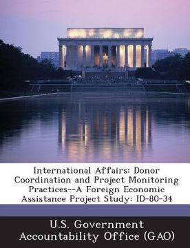 portada International Affairs: Donor Coordination and Project Monitoring Practices--A Foreign Economic Assistance Project Study: Id-80-34 (en Inglés)