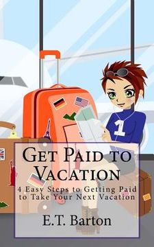 portada Get Paid to Vacation: 4 Easy Steps to Getting Paid to Take Your Next Vacation (en Inglés)