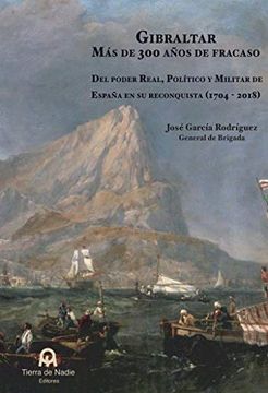 portada Gibraltar. Más de 300 Años de Fracaso: Del Poder Real, Político y Militar de España en su Reconquista (1704-2018) (in Spanish)