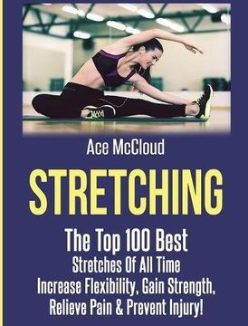 portada Stretching: The Top 100 Best Stretches Of All Time: Increase Flexibility, Gain Strength, Relieve Pain & Prevent Injury (Stretching Exercise Routines For Flexibility) (en Inglés)