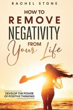 portada How To Remove Negativity From Your Life: Develop the power of positive thinking and eliminate harmful thought patterns that prevent you from living yo 