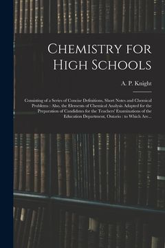 portada Chemistry for High Schools: Consisting of a Series of Concise Definitions, Short Notes and Chemical Problems: Also, the Elements of Chemical Analy (en Inglés)