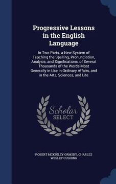 portada Progressive Lessons in the English Language: In Two Parts. a New System of Teaching the Spelling, Pronunciation, Analysis, and Significations, of Seve (en Inglés)
