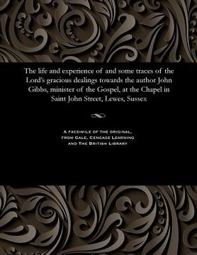 portada The Life and Experience of and Some Traces of the Lord's Gracious Dealings Towards the Author John Gibbs, Minister of the Gospel, at the Chapel in Sai (en Inglés)