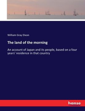 portada The land of the morning: An account of Japan and its people, based on a four years' residence in that country (en Inglés)