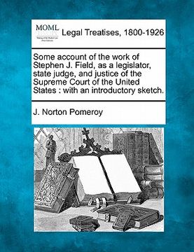 portada some account of the work of stephen j. field, as a legislator, state judge, and justice of the supreme court of the united states: with an introductor (in English)