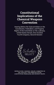 portada Constitutional Implications of the Chemical Weapons Convention: Hearing Before the Subcommittee on the Constitution, Federalism, and Property Rights o (in English)