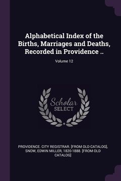 portada Alphabetical Index of the Births, Marriages and Deaths, Recorded in Providence ..; Volume 12 (en Inglés)