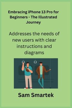 portada Embracing iPhone 13 Pro for Beginners - The Illustrated Journey: Addresses the needs of new users with clear instructions and diagrams.