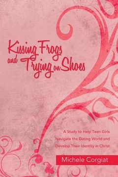 portada Kissing Frogs and Trying on Shoes: A Study to Help Teen Girls Navigate the Dating World and Develop Their Identity in Christ (en Inglés)