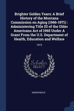 portada Brighter Golden Years: A Brief History of the Montana Commission on Aging (1966-1971): Administering Title III of the Older Americans Act of (en Inglés)