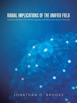 portada Radial Implications of the Unified Field: Classical Solutions for Atoms, Quarks and Other Sub-Atomic Particles (en Inglés)