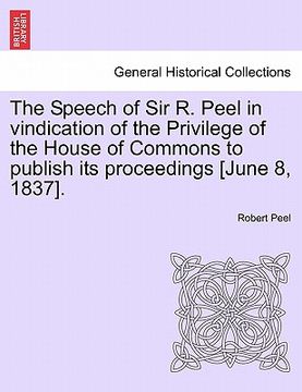 portada the speech of sir r. peel in vindication of the privilege of the house of commons to publish its proceedings [june 8, 1837]. (en Inglés)