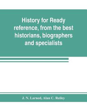 portada History for ready reference, from the best historians, biographers, and specialists: their own words in a complete system of history for all uses, ext (en Inglés)