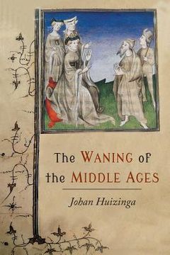 portada The Waning of the Middle Ages: A Study of the Forms of Life, Thought, and Art in France and the Netherlands in the XIVth and XVth Centuries (en Inglés)