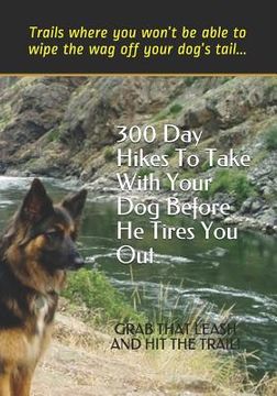 portada 300 Day Hikes To Take With Your Dog Before He Tires You Out: Trails where you won't be able to wipe the wag off your dog's tail (in English)