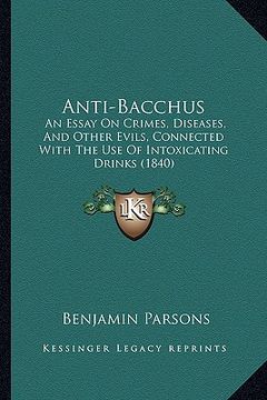 portada anti-bacchus: an essay on crimes, diseases, and other evils, connected with the use of intoxicating drinks (1840)