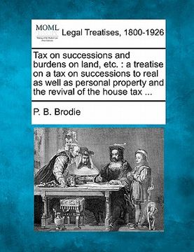 portada tax on successions and burdens on land, etc.: a treatise on a tax on successions to real as well as personal property and the revival of the house tax (en Inglés)