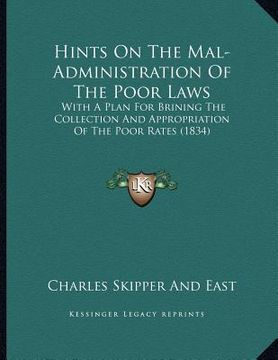 portada hints on the mal-administration of the poor laws: with a plan for brining the collection and appropriation of the poor rates (1834) (in English)