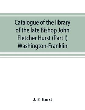 portada Catalogue of the library of the late Bishop John Fletcher Hurst (Part I) Washington-Franklin (en Inglés)