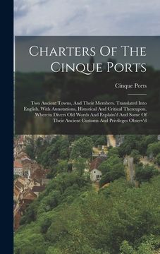 portada Charters Of The Cinque Ports: Two Ancient Towns, And Their Members. Translated Into English, With Annotations, Historical And Critical Thereupon. Wh (in German)