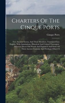 portada Charters Of The Cinque Ports: Two Ancient Towns, And Their Members. Translated Into English, With Annotations, Historical And Critical Thereupon. Wh (en Alemán)