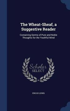 portada The Wheat-Sheaf, a Suggestive Reader: Containing Germs of Pure and Noble Thoughts for the Youthful Mind