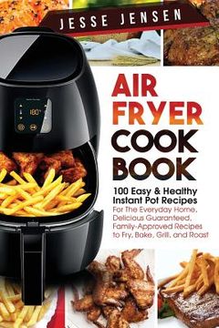 portada Air Fryer Cookbook: 100 Easy & Healthy Instant Pot Recipes for the Everyday Home, Delicious Guaranteed, Family-Approved Recipes to Fry, Ba