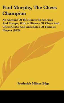 portada paul morphy, the chess champion: an account of his career in america and europe, with a history of chess and chess clubs and anecdotes of famous playe (en Inglés)