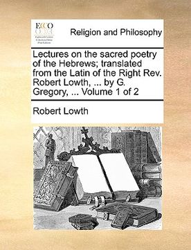 portada lectures on the sacred poetry of the hebrews; translated from the latin of the right rev. robert lowth, ... by g. gregory, ... volume 1 of 2 (en Inglés)