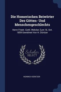 portada Die Homerischen Beiwörter Des Götten- Und Menschengeschlechts: Herrn Friedr. Gottl. Welcker Zum 16. Oct. 1859 Gewidmet Von H. Düntzer